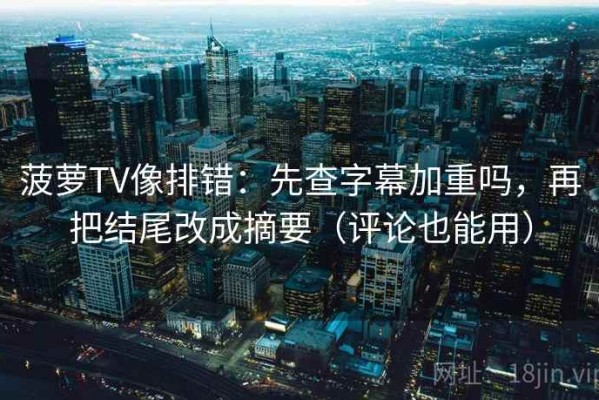 菠萝TV像排错：先查字幕加重吗，再把结尾改成摘要（评论也能用）