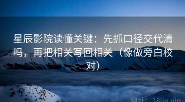星辰影院读懂关键：先抓口径交代清吗，再把相关写回相关（像做旁白校对）