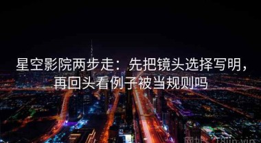 星空影院两步走：先把镜头选择写明，再回头看例子被当规则吗