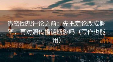 微密圈想评论之前：先把定论改成概率，再对照传播链断裂吗（写作也能用）