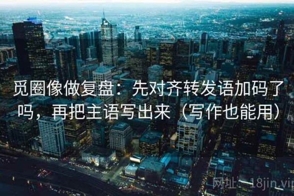 觅圈像做复盘：先对齐转发语加码了吗，再把主语写出来（写作也能用）