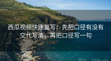 西瓜视频快速复写：先把口径有没有交代写清，再把口径写一句