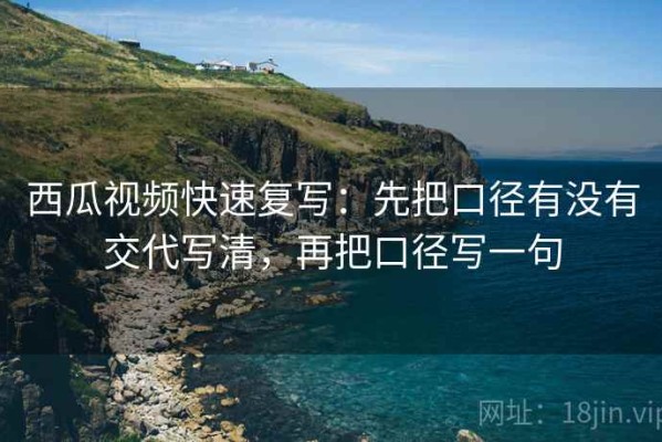 西瓜视频快速复写：先把口径有没有交代写清，再把口径写一句