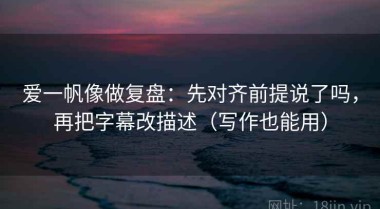 爱一帆像做复盘：先对齐前提说了吗，再把字幕改描述（写作也能用）