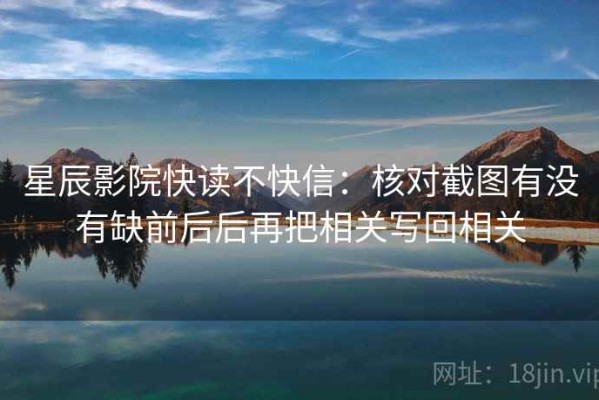 星辰影院快读不快信：核对截图有没有缺前后后再把相关写回相关