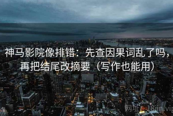 神马影院像排错：先查因果词乱了吗，再把结尾改摘要（写作也能用）