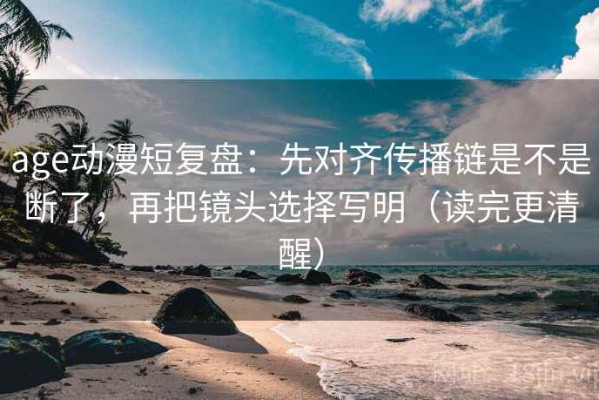 age动漫短复盘：先对齐传播链是不是断了，再把镜头选择写明（读完更清醒）