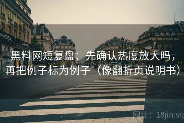 黑料网短复盘：先确认热度放大吗，再把例子标为例子（像翻折页说明书）
