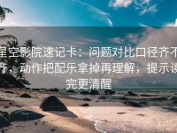 星空影院速记卡：问题对比口径齐不齐，动作把配乐拿掉再理解，提示读完更清醒