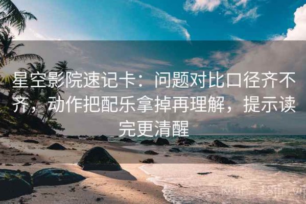 星空影院速记卡：问题对比口径齐不齐，动作把配乐拿掉再理解，提示读完更清醒