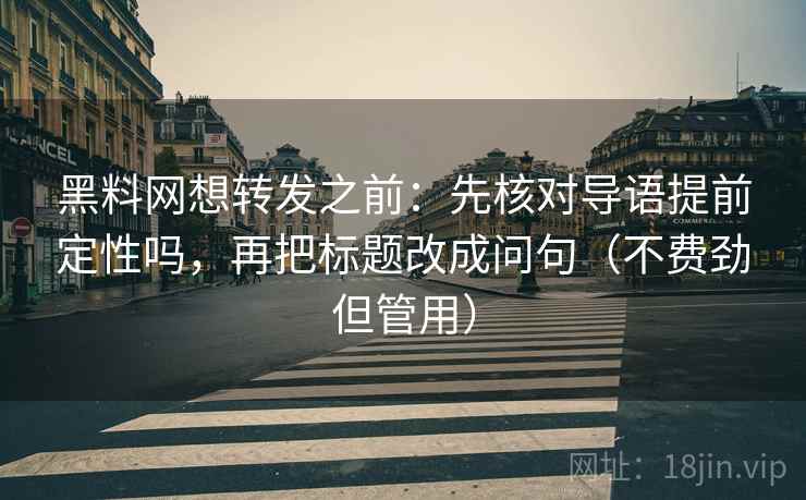 黑料网想转发之前:先核对导语提前定性吗,再把标题改成问句(不费劲但管用) 黑料网想转发之前:先核对导语提前定性吗,再把标题改成问句(不费劲但管用)