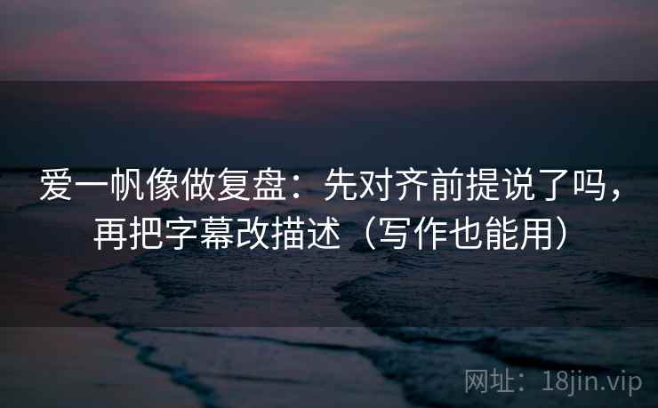 爱一帆像做复盘:先对齐前提说了吗,再把字幕改描述(写作也能用) 爱一帆像做复盘:先对齐前提说了吗,再把字幕改描述(写作也能用)