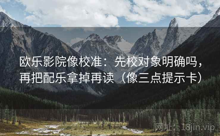 欧乐影院像校准：先校对象明确吗，再把配乐拿掉再读（像三点提示卡）