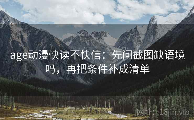 age动漫快读不快信：先问截图缺语境吗，再把条件补成清单