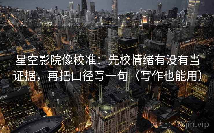 星空影院像校准：先校情绪有没有当证据，再把口径写一句（写作也能用）