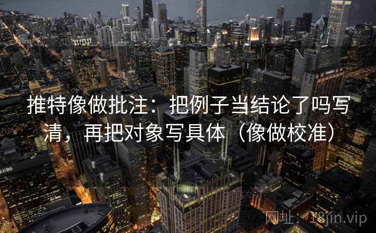 推特像做批注:把例子当结论了吗写清,再把对象写具体(像做校准) 推特像做批注:把例子当结论了吗写清,再把对象写具体(像做校准)