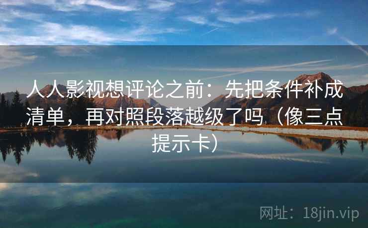 人人影视想评论之前：先把条件补成清单，再对照段落越级了吗（像三点提示卡）