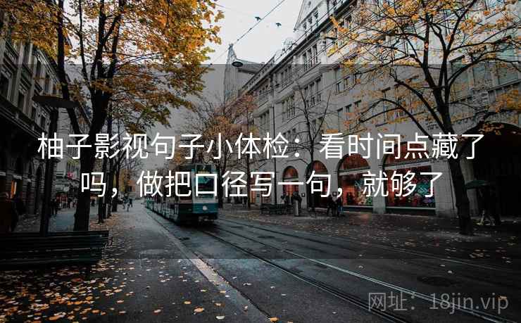 柚子影视句子小体检:看时间点藏了吗,做把口径写一句,就够了 柚子影视句子小体检:看时间点藏了吗,做把口径写一句,就够了