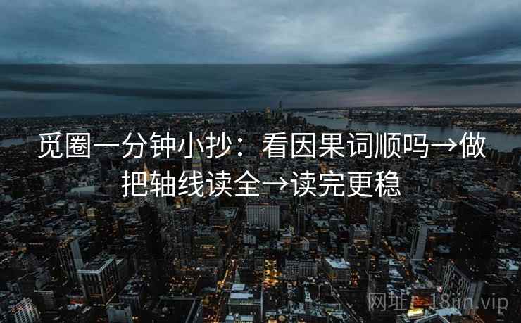 觅圈一分钟小抄:看因果词顺吗→做把轴线读全→读完更稳 觅圈一分钟小抄:看因果词顺吗→做把轴线读全→读完更稳