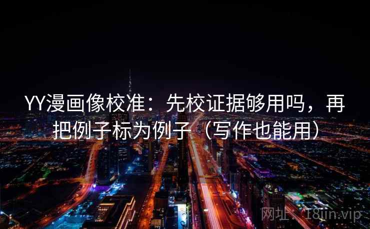 YY漫画像校准：先校证据够用吗，再把例子标为例子（写作也能用）