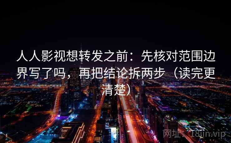 人人影视想转发之前：先核对范围边界写了吗，再把结论拆两步（读完更清楚）