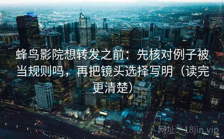 蜂鸟影院想转发之前：先核对例子被当规则吗，再把镜头选择写明（读完更清楚）