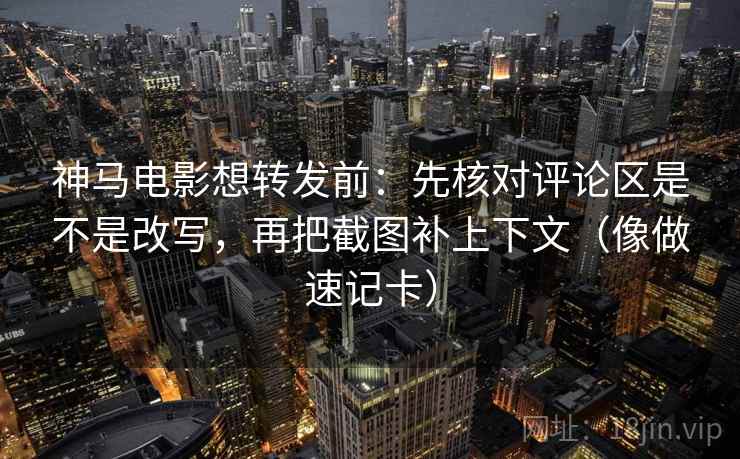 神马电影想转发前：先核对评论区是不是改写，再把截图补上下文（像做速记卡）