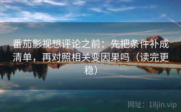 番茄影视想评论之前：先把条件补成清单，再对照相关变因果吗（读完更稳）