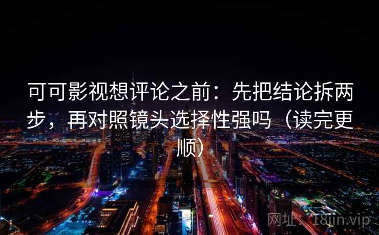 可可影视想评论之前：先把结论拆两步，再对照镜头选择性强吗（读完更顺）