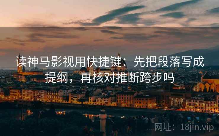 读神马影视用快捷键：先把段落写成提纲，再核对推断跨步吗