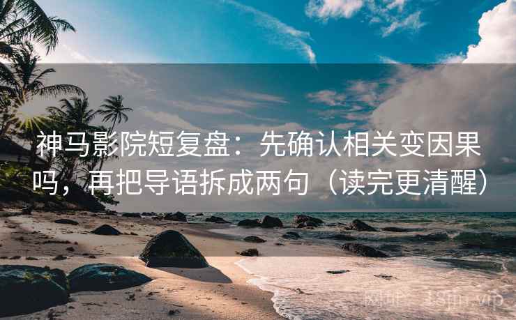 神马影院短复盘：先确认相关变因果吗，再把导语拆成两句（读完更清醒）