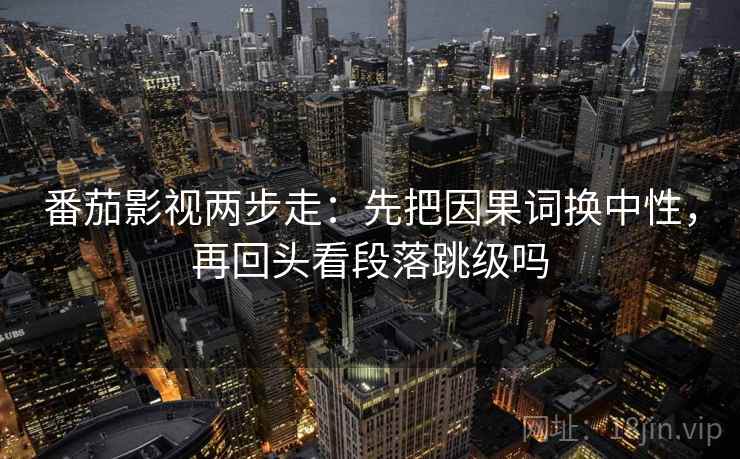 番茄影视两步走：先把因果词换中性，再回头看段落跳级吗