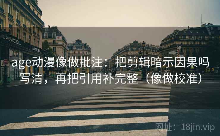 age动漫像做批注：把剪辑暗示因果吗写清，再把引用补完整（像做校准）