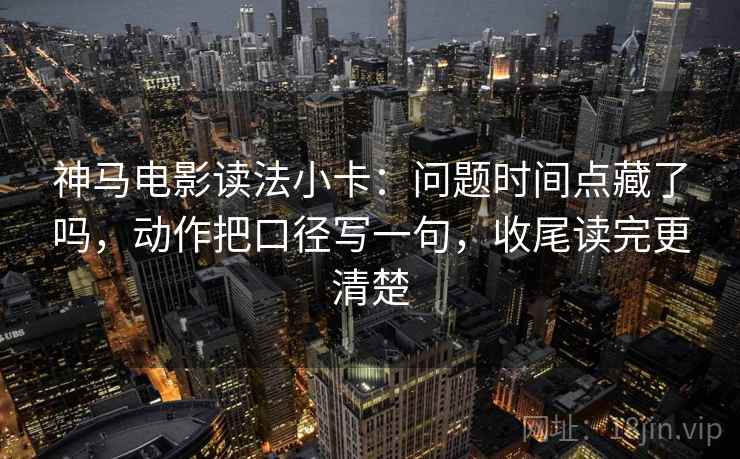 神马电影读法小卡：问题时间点藏了吗，动作把口径写一句，收尾读完更清楚