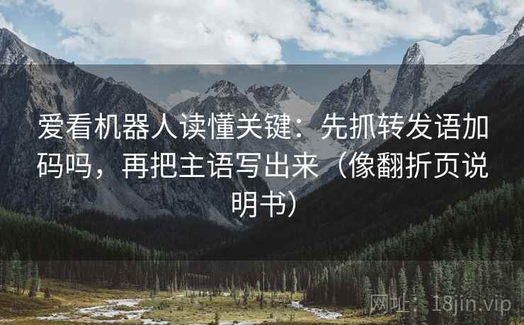 爱看机器人读懂关键：先抓转发语加码吗，再把主语写出来（像翻折页说明书）