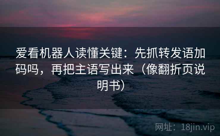 爱看机器人读懂关键：先抓转发语加码吗，再把主语写出来（像翻折页说明书）