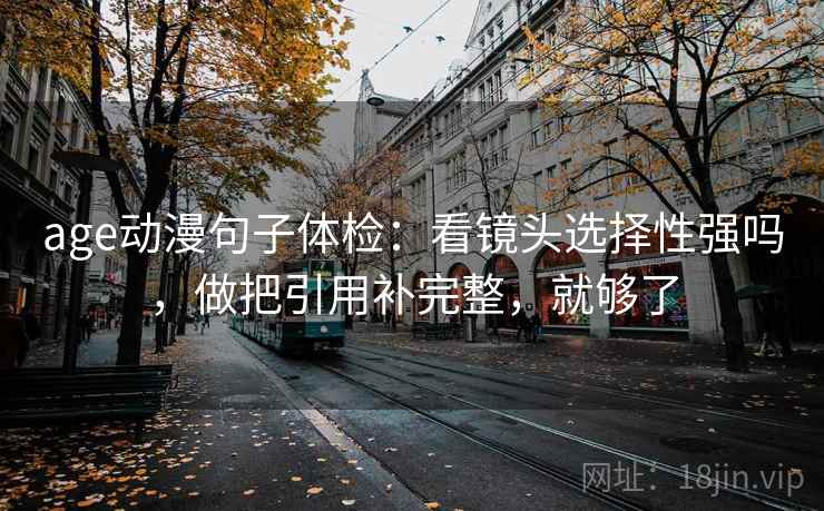 age动漫句子体检：看镜头选择性强吗，做把引用补完整，就够了