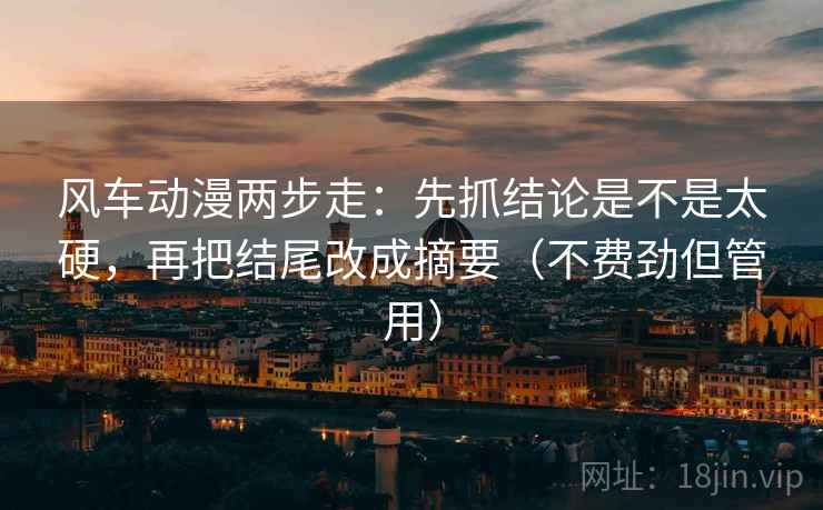 风车动漫两步走：先抓结论是不是太硬，再把结尾改成摘要（不费劲但管用）