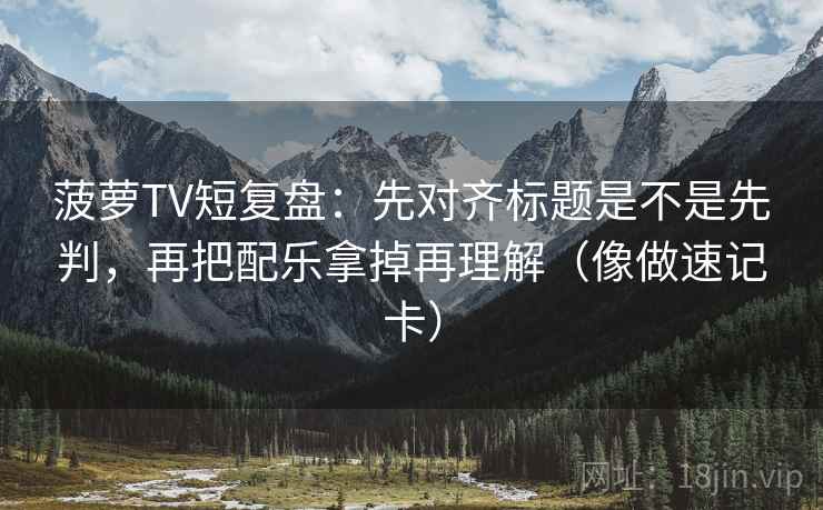 菠萝TV短复盘：先对齐标题是不是先判，再把配乐拿掉再理解（像做速记卡）