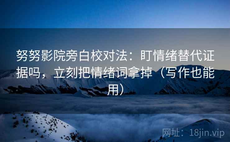 努努影院旁白校对法：盯情绪替代证据吗，立刻把情绪词拿掉（写作也能用）