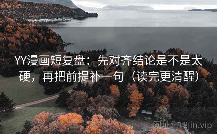 YY漫画短复盘：先对齐结论是不是太硬，再把前提补一句（读完更清醒）