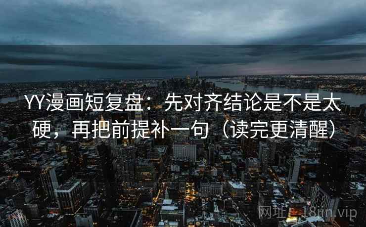 YY漫画短复盘：先对齐结论是不是太硬，再把前提补一句（读完更清醒）