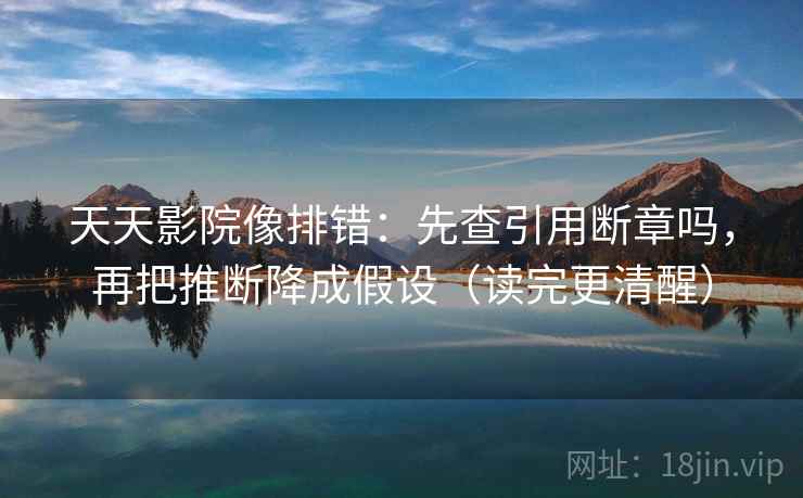 天天影院像排错：先查引用断章吗，再把推断降成假设（读完更清醒）