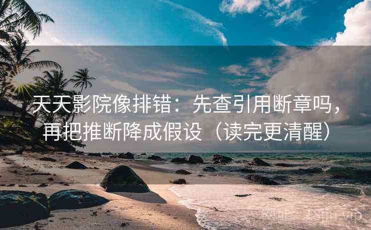 天天影院像排错：先查引用断章吗，再把推断降成假设（读完更清醒）