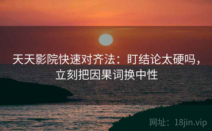 天天影院快速对齐法：盯结论太硬吗，立刻把因果词换中性