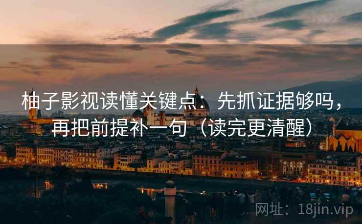 柚子影视读懂关键点：先抓证据够吗，再把前提补一句（读完更清醒）