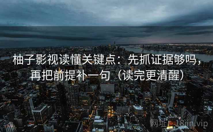 柚子影视读懂关键点：先抓证据够吗，再把前提补一句（读完更清醒）