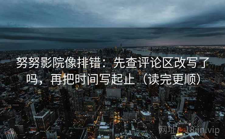 努努影院像排错：先查评论区改写了吗，再把时间写起止（读完更顺）