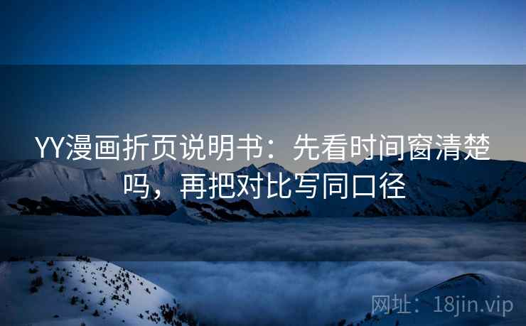 YY漫画折页说明书：先看时间窗清楚吗，再把对比写同口径