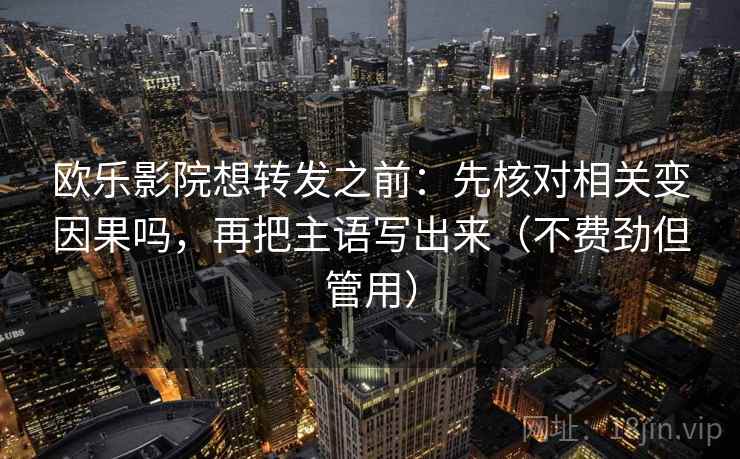 欧乐影院想转发之前：先核对相关变因果吗，再把主语写出来（不费劲但管用）